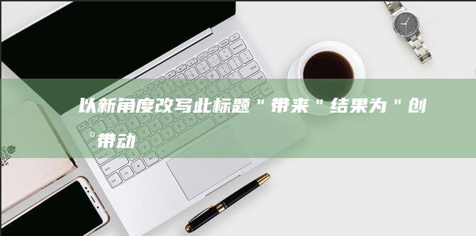 以新角度改写此标题＂带来＂结果为：＂创新带动力：开启新视角